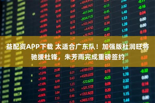 益配资APP下载 太适合广东队!加强版杜润旺将驰援杜锋,朱芳雨完成重磅签约