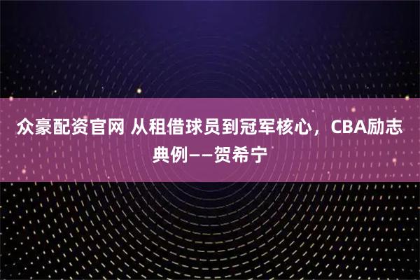 众豪配资官网 从租借球员到冠军核心，CBA励志典例——贺希宁