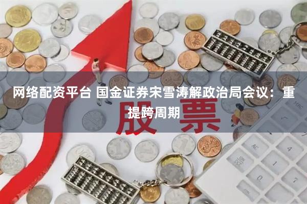 网络配资平台 国金证券宋雪涛解政治局会议:重提跨周期