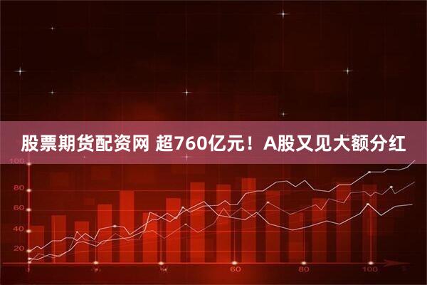 股票期货配资网 超760亿元!A股又见大额分红