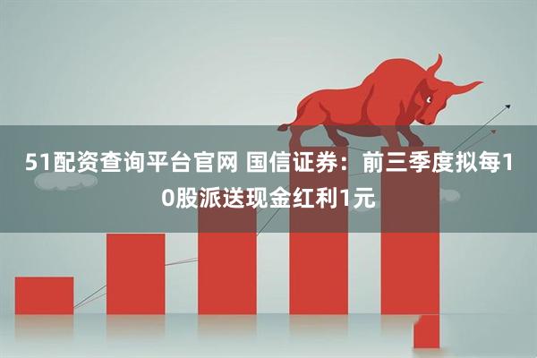 51配资查询平台官网 国信证券：前三季度拟每10股派送现金红利1元