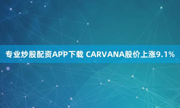 专业炒股配资APP下载 CARVANA股价上涨9.1%