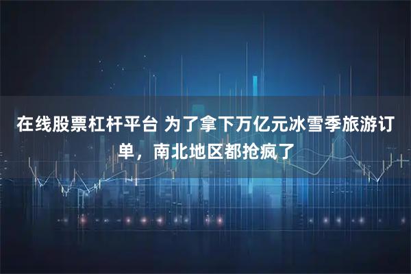 在线股票杠杆平台 为了拿下万亿元冰雪季旅游订单，南北地区都抢疯了