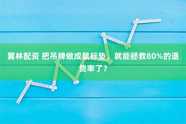 翼林配资 把吊牌做成鼠标垫，就能拯救80%的退货率了？