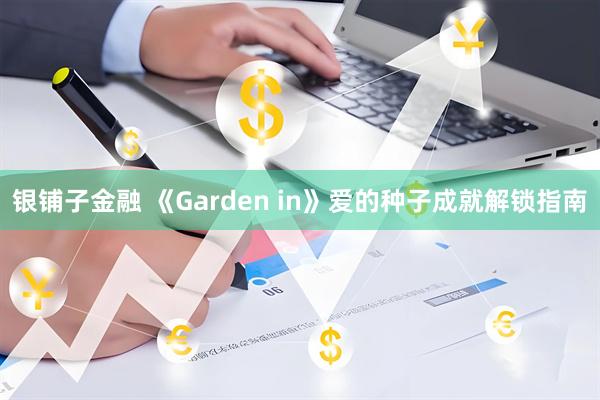 银铺子金融 《Garden in》爱的种子成就解锁指南