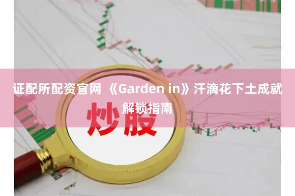 证配所配资官网 《Garden in》汗滴花下土成就解锁指南