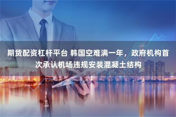 期货配资杠杆平台 韩国空难满一年,政府机构首次承认机场违规安装混凝土结构