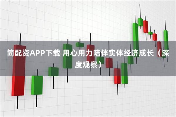 简配资APP下载 用心用力陪伴实体经济成长（深度观察）