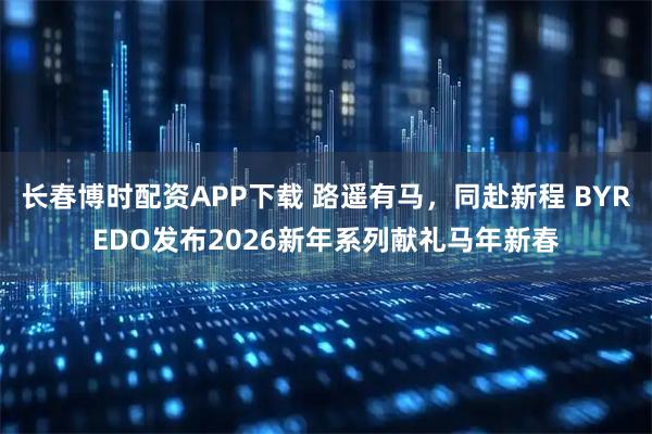 长春博时配资APP下载 路遥有马，同赴新程 BYREDO发布2026新年系列献礼马年新春