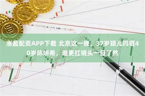 涨盈配资APP下载 北京这一晚，37岁颖儿同框40岁陈妍希，谁更扛镜头一目了然