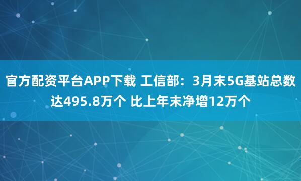 官方配资平台APP下载 工信部：3月末5G基站总数达495.8万个 比上年末净增12万个