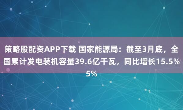 策略股配资APP下载 国家能源局：截至3月底，全国累计发电装机容量39.6亿千瓦，同比增长15.5%