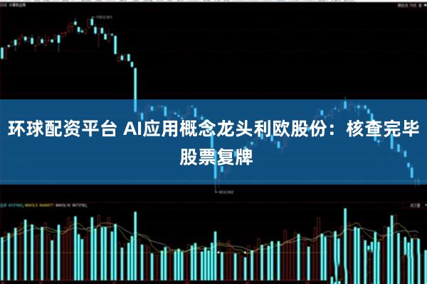 环球配资平台 AI应用概念龙头利欧股份：核查完毕 股票复牌