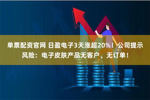 单票配资官网 日盈电子3天涨超20%！公司提示风险：电子皮肤产品无客户、无订单！