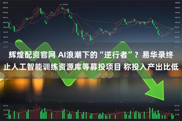辉煌配资官网 AI浪潮下的“逆行者”？易华录终止人工智能训练资源库等募投项目 称投入产出比低
