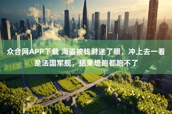 众合网APP下载 海盗被钱财迷了眼，冲上去一看是法国军舰，结果想跑都跑不了