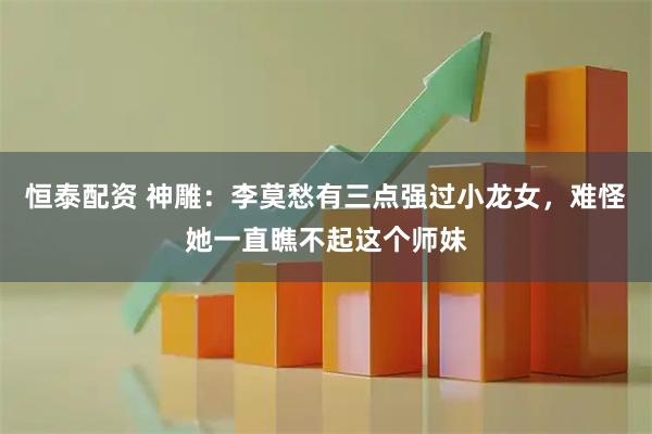 恒泰配资 神雕：李莫愁有三点强过小龙女，难怪她一直瞧不起这个师妹