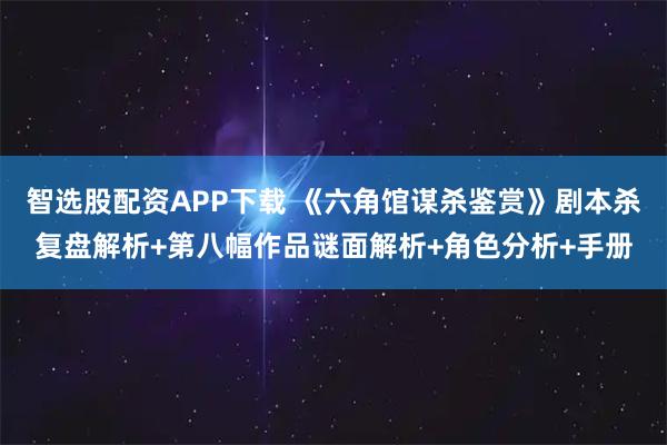 智选股配资APP下载 《六角馆谋杀鉴赏》剧本杀复盘解析+第八幅作品谜面解析+角色分析+手册