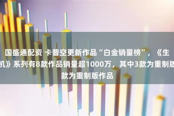 国盛通配资 卡普空更新作品“白金销量榜”，《生化危机》系列有8款作品销量超1000万，其中3款为重制版作品