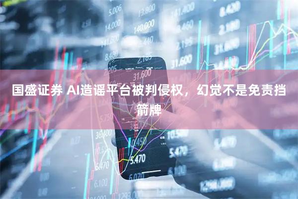 国盛证券 AI造谣平台被判侵权，幻觉不是免责挡箭牌