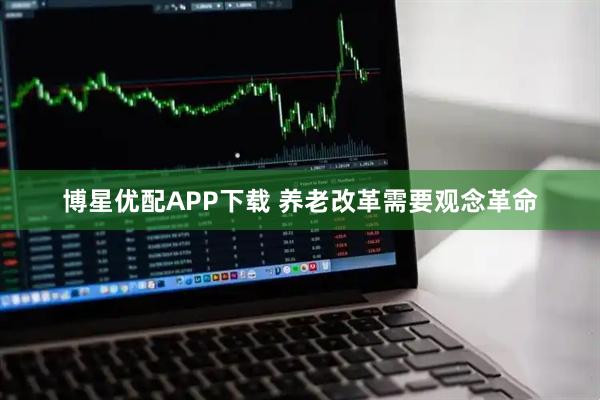 博星优配APP下载 养老改革需要观念革命