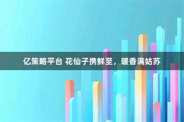 亿策略平台 花仙子携鲜至,暖香满姑苏