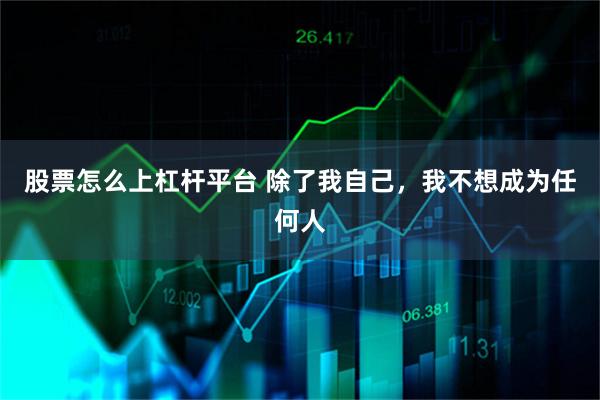 股票怎么上杠杆平台 除了我自己，我不想成为任何人