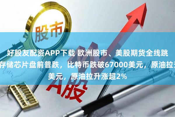 好股友配资APP下载 欧洲股市、美股期货全线跳水，美股存储芯片盘前普跌，比特币跌破67000美元，原油拉升涨超2%