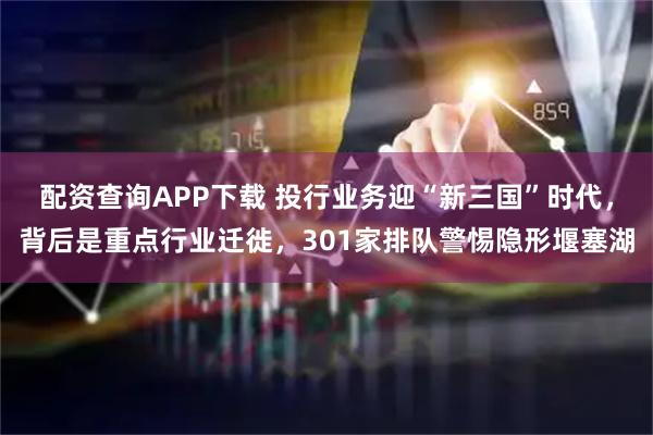 配资查询APP下载 投行业务迎“新三国”时代,背后是重点行业迁徙,301家排队警惕隐形堰塞湖