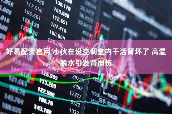 好易配资官网 小伙在没空调室内干活肾坏了 高温脱水引发肾损伤