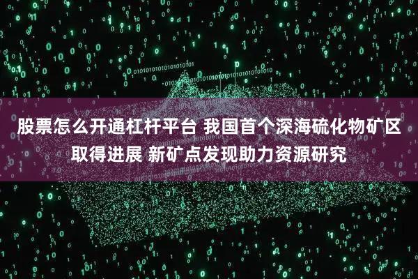 股票怎么开通杠杆平台 我国首个深海硫化物矿区取得进展 新矿点发现助力资源研究