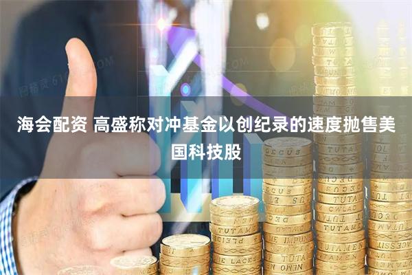 海会配资 高盛称对冲基金以创纪录的速度抛售美国科技股
