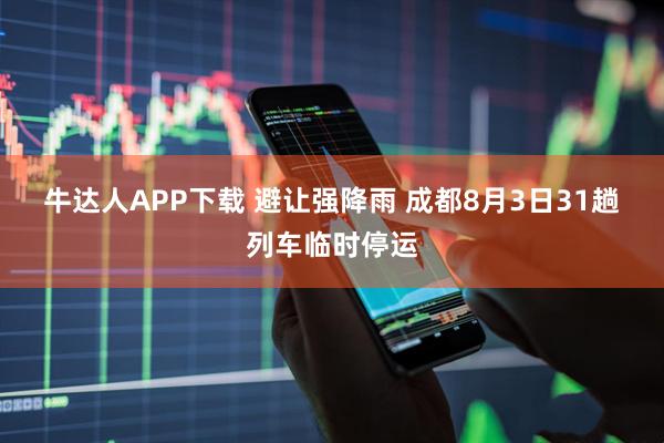 牛达人APP下载 避让强降雨 成都8月3日31趟列车临时停运