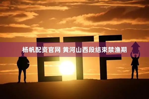杨帆配资官网 黄河山西段结束禁渔期