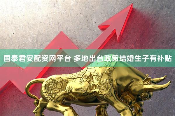 国泰君安配资网平台 多地出台政策结婚生子有补贴